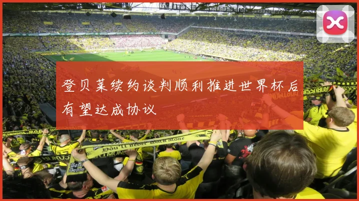 登贝莱续约谈判顺利推进世界杯后有望达成协议