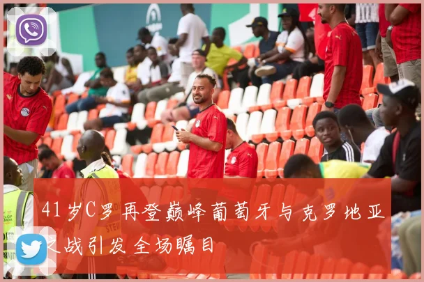 41岁C罗再登巅峰葡萄牙与克罗地亚之战引发全场瞩目