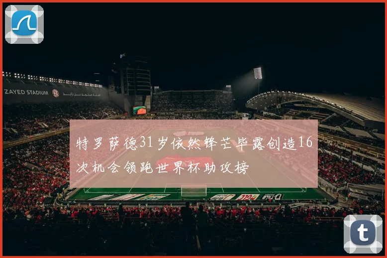 特罗萨德31岁依然锋芒毕露创造16次机会领跑世界杯助攻榜