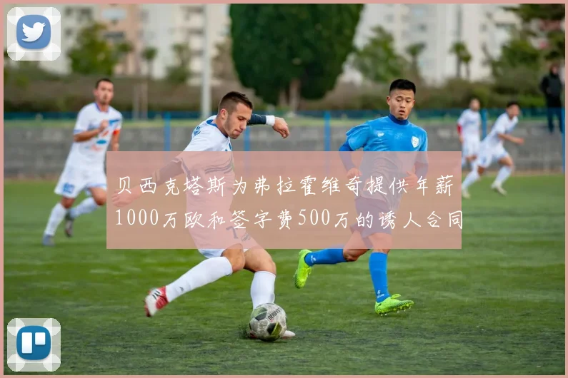 贝西克塔斯为弗拉霍维奇提供年薪1000万欧和签字费500万的诱人合同