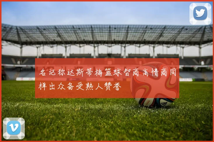 名记称达斯蒂梅篮球智商高情商同样出众备受熟人赞誉